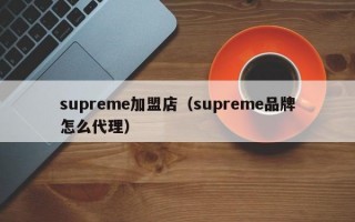 supreme加盟店（supreme品牌怎么代理）